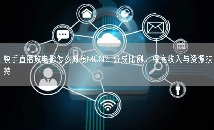 快手直播放电影怎么对接MCN？分成比例、保底收入与资源扶持