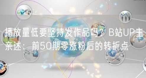 播放量低要坚持发作品吗？B站UP主亲述：前50期零涨粉后的转折点