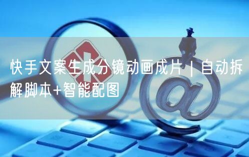 快手文案生成分镜动画成片｜自动拆解脚本+智能配图