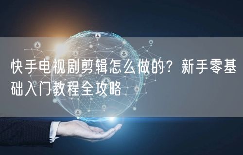 快手电视剧剪辑怎么做的？新手零基础入门教程全攻略