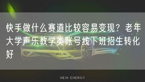 快手做什么赛道比较容易变现？老年大学声乐教学类账号线下班招生转化好