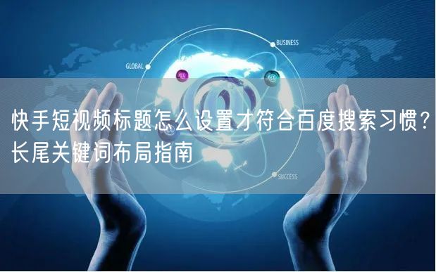 快手短视频标题怎么设置才符合百度搜索习惯?长尾关键词布局指南