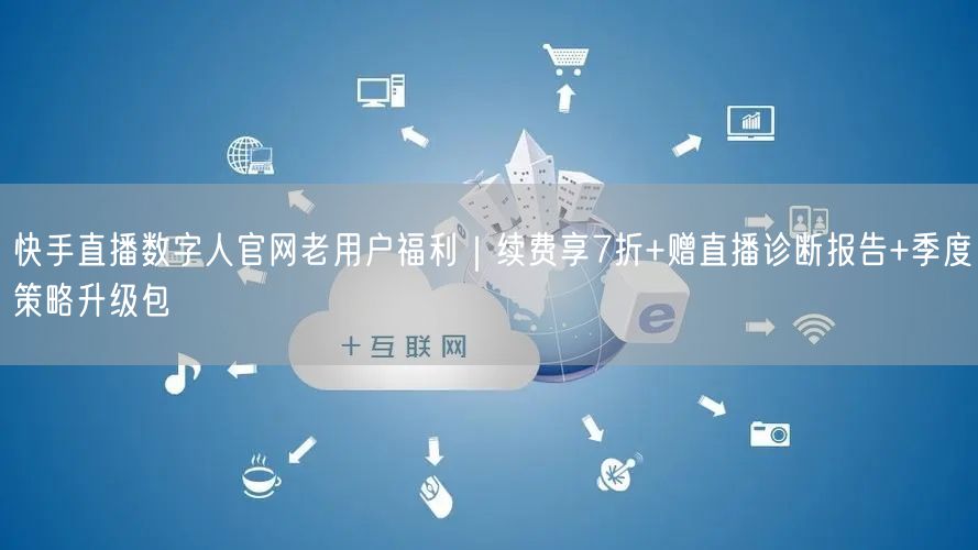 快手直播数字人官网老用户福利｜续费享7折+赠直播诊断报告+季度策略升级包