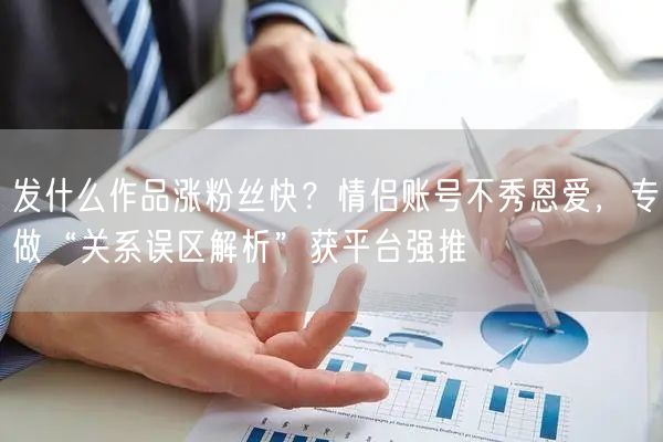发什么作品涨粉丝快？情侣账号不秀恩爱，专做“关系误区解析”获平台强推