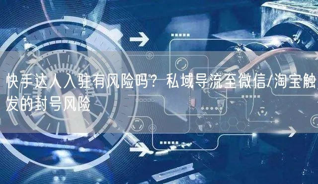快手达人入驻有风险吗？私域导流至微信/淘宝触发的封号风险