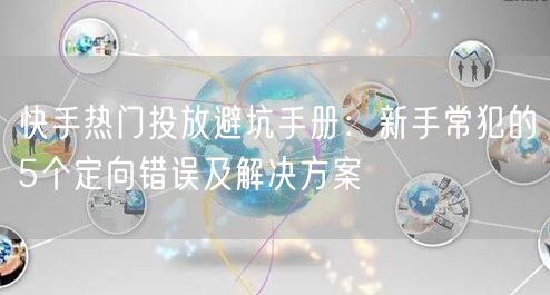 快手热门投放避坑手册：新手常犯的5个定向错误及解决方案