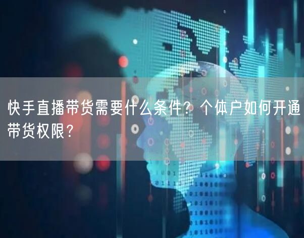 快手直播带货需要什么条件？个体户如何开通带货权限？