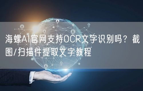 海螺AI官网支持OCR文字识别吗？截图/扫描件提取文字教程