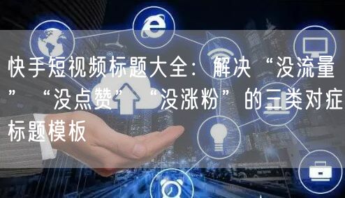 快手短视频标题大全：解决“没流量”“没点赞”“没涨粉”的三类对症标题模板