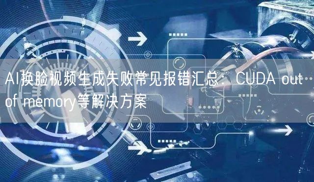 AI换脸视频生成失败常见报错汇总：CUDA out of memory等解决方案