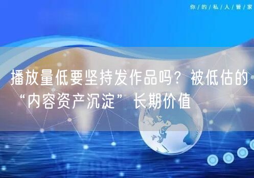 播放量低要坚持发作品吗？被低估的“内容资产沉淀”长期价值