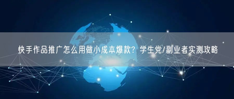 快手作品推广怎么用做小成本爆款？学生党/副业者实测攻略
