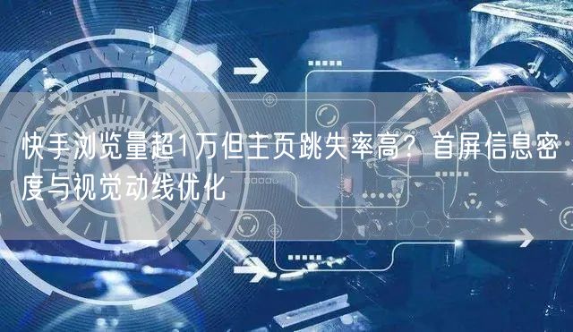 快手浏览量超1万但主页跳失率高？首屏信息密度与视觉动线优化