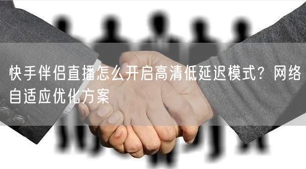 快手伴侣直播怎么开启高清低延迟模式？网络自适应优化方案