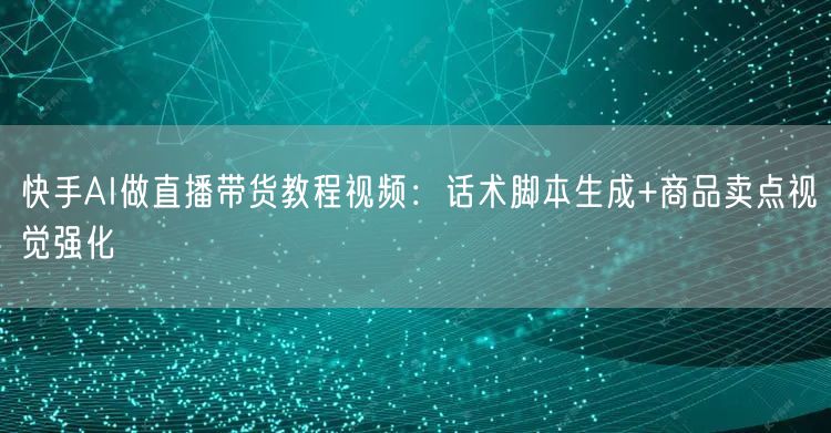 快手AI做直播带货教程视频：话术脚本生成+商品卖点视觉强化