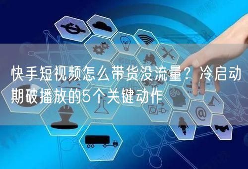 快手短视频怎么带货没流量？冷启动期破播放的5个关键动作
