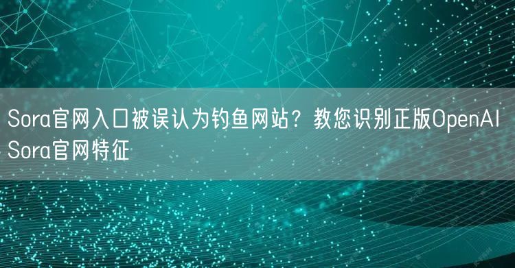 Sora官网入口被误认为钓鱼网站？教您识别正版OpenAI Sora官网特征