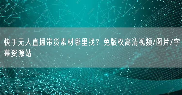 快手无人直播带货素材哪里找?免版权高清视频/图片/字幕资源站