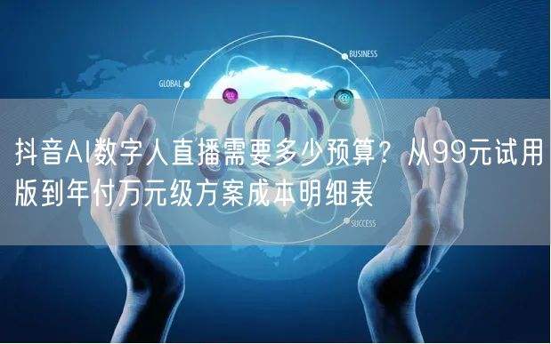 抖音AI数字人直播需要多少预算?从99元试用版到年付万元级方案成本明细表