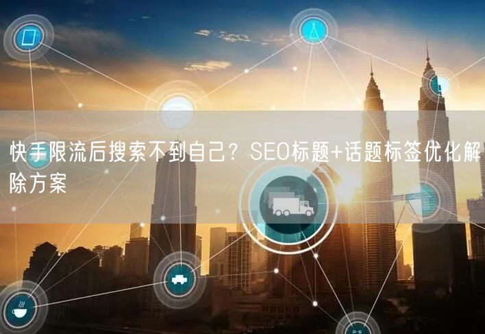 快手限流后搜索不到自己？SEO标题+话题标签优化解除方案