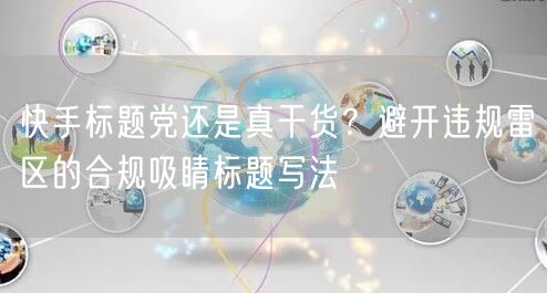 快手标题党还是真干货？避开违规雷区的合规吸睛标题写法