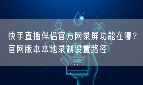 快手直播伴侣官方网录屏功能在哪？官网版本本地录制设置路径