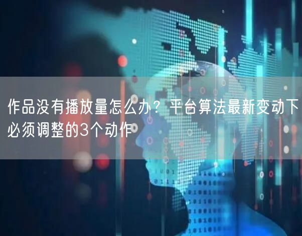作品没有播放量怎么办？平台算法最新变动下必须调整的3个动作