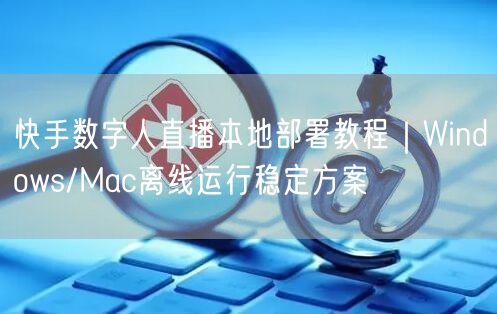 快手数字人直播本地部署教程｜Windows/Mac离线运行稳定方案