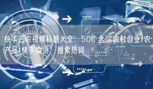 快手三农视频标题大全：50个含“农村创业/农产品/快手卖货”搜索热词