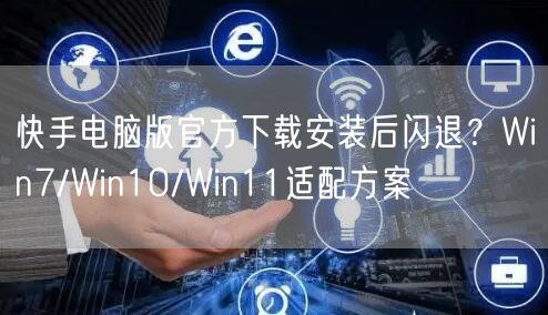 快手电脑版官方下载安装后闪退？Win7/Win10/Win11适配方案
