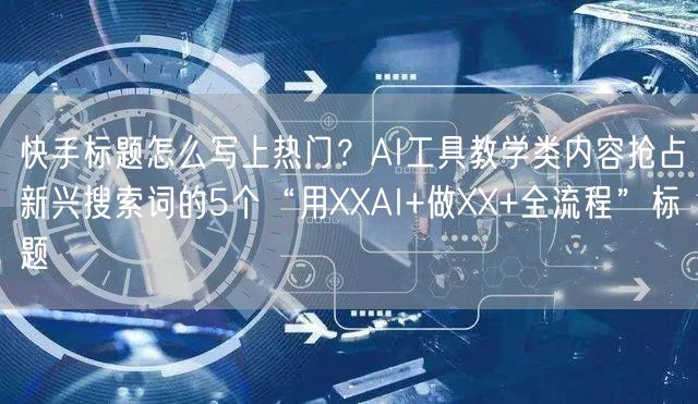 快手标题怎么写上热门？AI工具教学类内容抢占新兴搜索词的5个“用XXAI+做XX