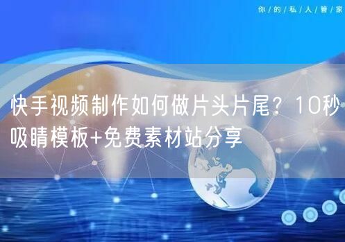 快手视频制作如何做片头片尾？10秒吸睛模板+免费素材站分享