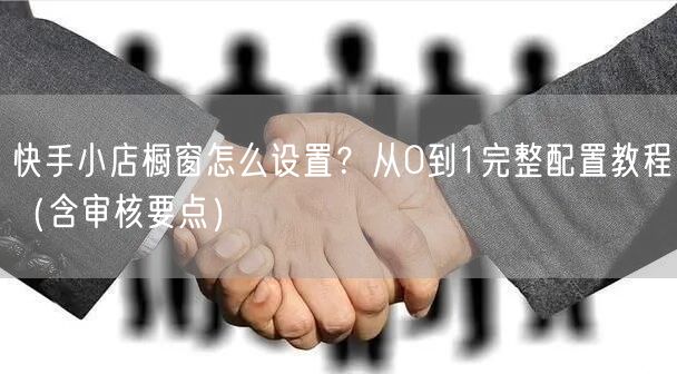 快手小店橱窗怎么设置？从0到1完整配置教程（含审核要点）