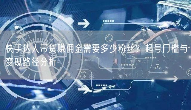 快手达人带货赚佣金需要多少粉丝？起号门槛与变现路径分析