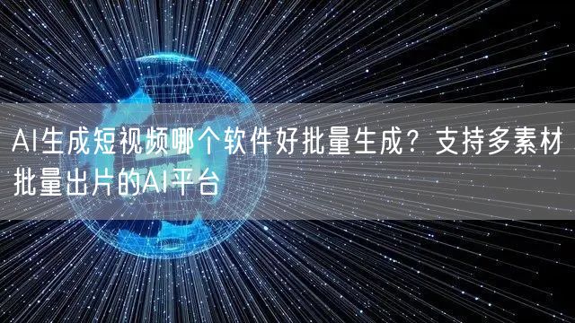 AI生成短视频哪个软件好批量生成？支持多素材批量出片的AI平台