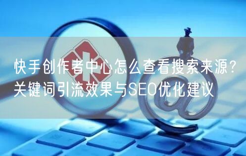 快手创作者中心怎么查看搜索来源？关键词引流效果与SEO优化建议