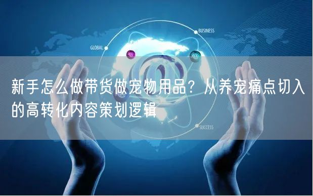新手怎么做带货做宠物用品？从养宠痛点切入的高转化内容策划逻辑