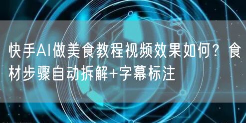 快手AI做美食教程视频效果如何？食材步骤自动拆解+字幕标注