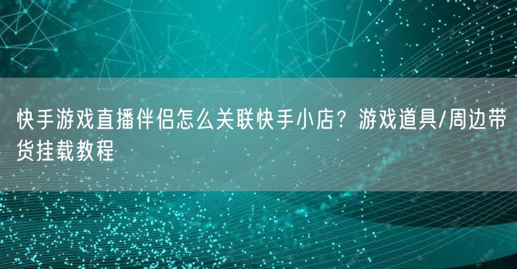 快手游戏直播伴侣怎么关联快手小店？游戏道具/周边带货挂载教程