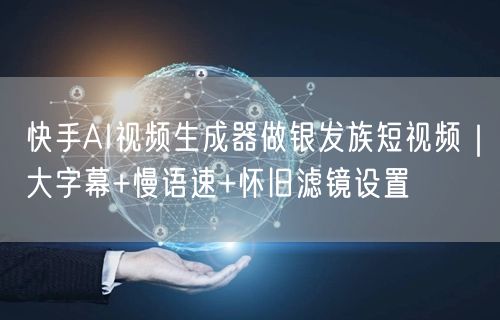 快手AI视频生成器做银发族短视频｜大字幕+慢语速+怀旧滤镜设置