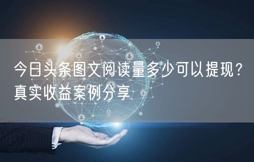 今日头条图文阅读量多少可以提现？真实收益案例分享