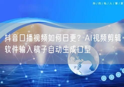 抖音口播视频如何日更？AI视频剪辑软件输入稿子自动生成口型