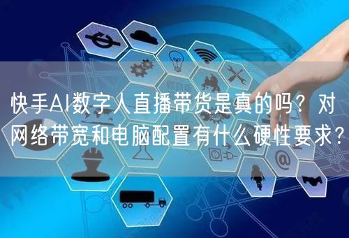 快手AI数字人直播带货是真的吗？对网络带宽和电脑配置有什么硬性要求？