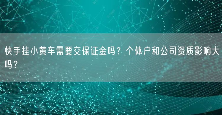 快手挂小黄车需要交保证金吗？个体户和公司资质影响大吗？
