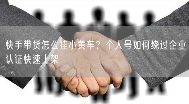 快手带货怎么挂小黄车？个人号如何绕过企业认证快速上架