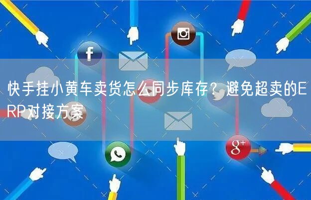 快手挂小黄车卖货怎么同步库存？避免超卖的ERP对接方案