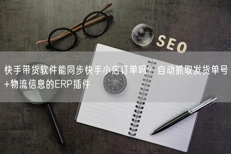 快手带货软件能同步快手小店订单吗？自动抓取发货单号+物流信息的ERP插件