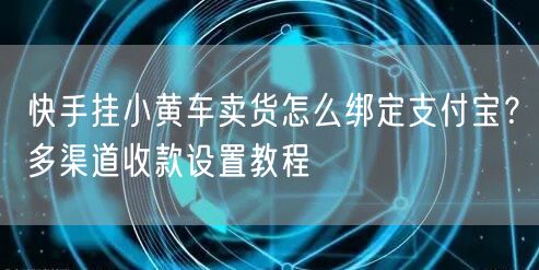 快手挂小黄车卖货怎么绑定支付宝？多渠道收款设置教程