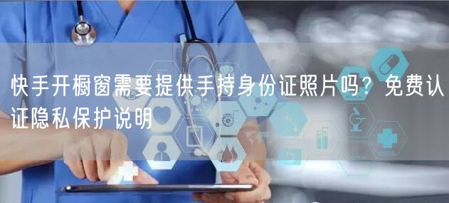 快手开橱窗需要提供手持身份证照片吗？免费认证隐私保护说明