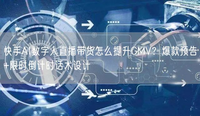 快手AI数字人直播带货怎么提升GMV？爆款预告+限时倒计时话术设计
